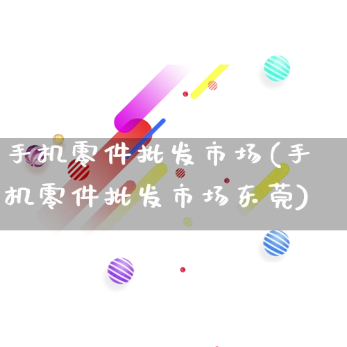 手机零件批发市场(手机零件批发市场东莞)_https://www.rzcpcj.com_直通车_第1张