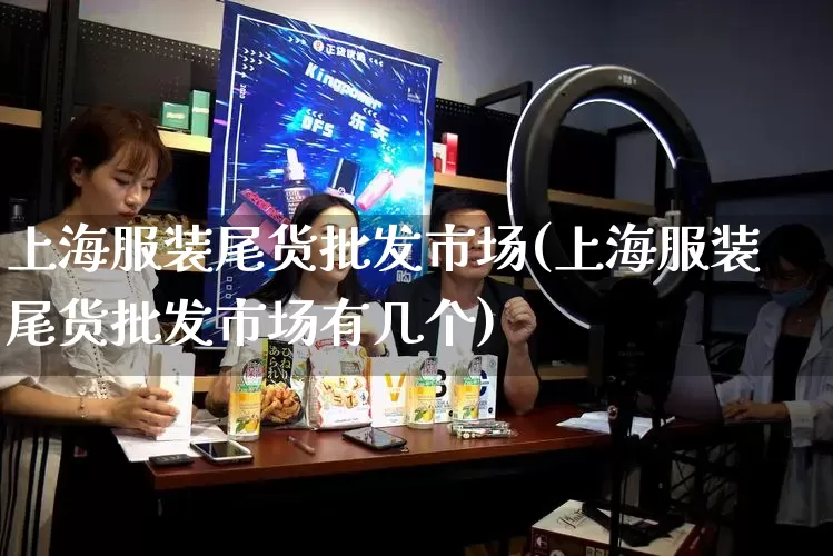 上海服装尾货批发市场(上海服装尾货批发市场有几个)_https://www.rzcpcj.com_天猫运营_第1张