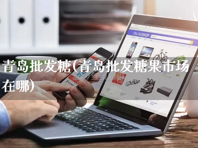青岛批发糖(青岛批发糖果市场在哪)_https://www.rzcpcj.com_抖音快手_第1张