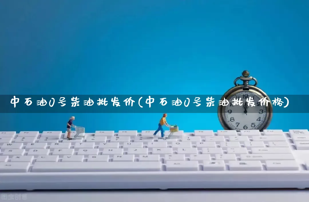 中石油0号柴油批发价(中石油0号柴油批发价格)_https://www.rzcpcj.com_淘宝运营_第1张