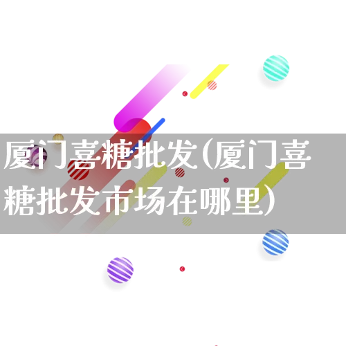 厦门喜糖批发(厦门喜糖批发市场在哪里)_https://www.rzcpcj.com_直通车_第1张