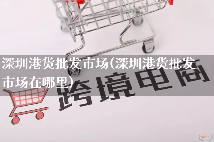 深圳港货批发市场(深圳港货批发市场在哪里)_https://www.rzcpcj.com_天猫运营_第1张