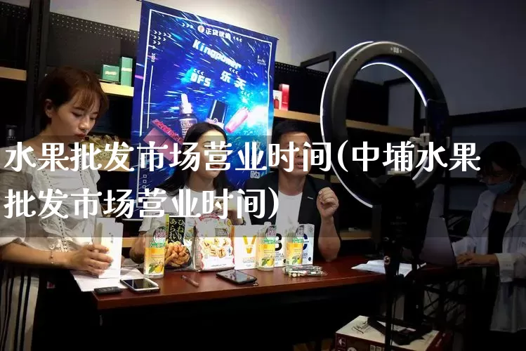 水果批发市场营业时间(中埔水果批发市场营业时间)_https://www.rzcpcj.com_开网店_第1张