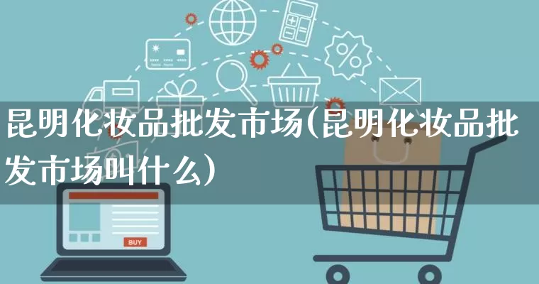 昆明化妆品批发市场(昆明化妆品批发市场叫什么)_https://www.rzcpcj.com_直通车_第1张
