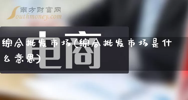 综合批发市场(综合批发市场是什么意思)_https://www.rzcpcj.com_抖音快手_第1张
