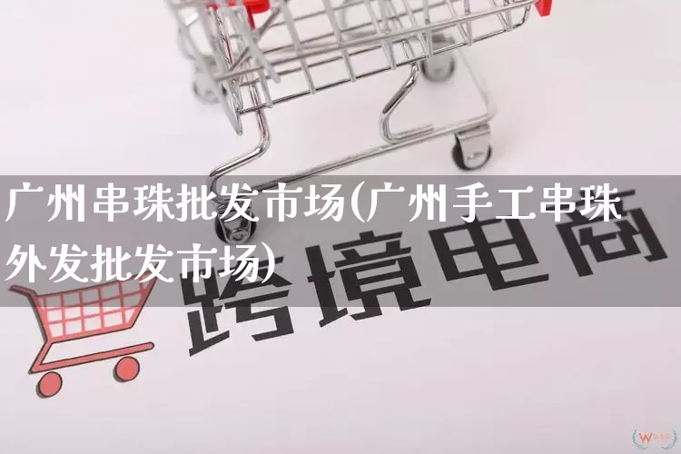 广州串珠批发市场(广州手工串珠外发批发市场)_https://www.rzcpcj.com_代运营_第1张