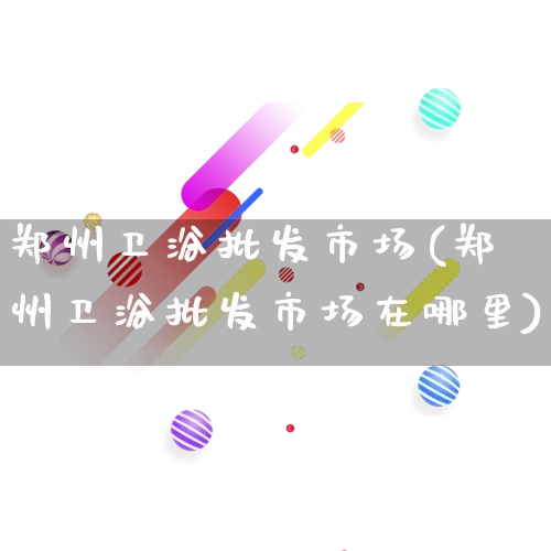 郑州卫浴批发市场(郑州卫浴批发市场在哪里)_https://www.rzcpcj.com_淘宝运营_第1张