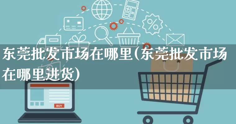 东莞批发市场在哪里(东莞批发市场在哪里进货)_https://www.rzcpcj.com_开网店_第1张