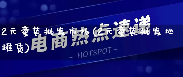 2元童装批发市场(2元童装批发地摊货)_https://www.rzcpcj.com_代运营_第1张