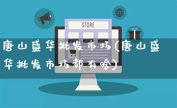 唐山盛华批发市场(唐山盛华批发市场都有啥)_https://www.rzcpcj.com_代运营_第1张