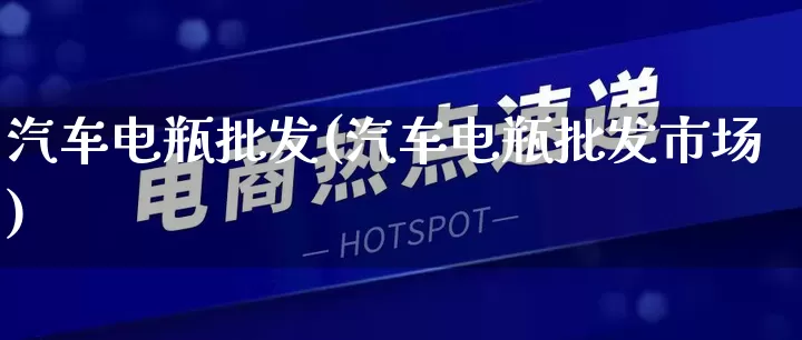 汽车电瓶批发(汽车电瓶批发市场)_https://www.rzcpcj.com_淘宝运营_第1张