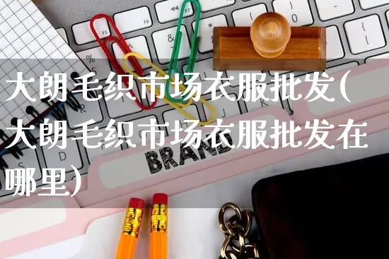 大朗毛织市场衣服批发(大朗毛织市场衣服批发在哪里)_https://www.rzcpcj.com_淘宝运营_第1张