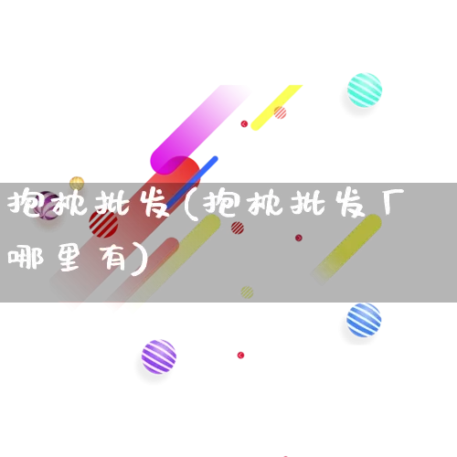 抱枕批发(抱枕批发厂哪里有)_https://www.rzcpcj.com_天猫运营_第1张