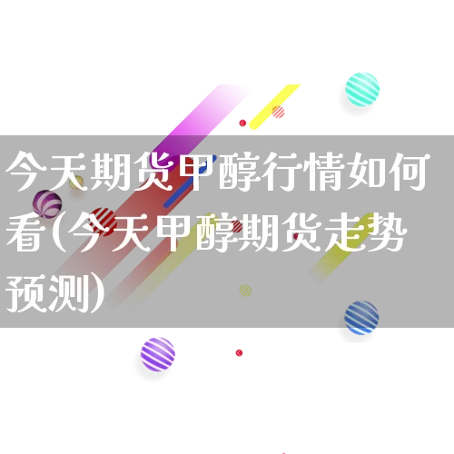 今天期货甲醇行情如何看(今天甲醇期货走势预测)_https://www.rzcpcj.com_天猫运营_第1张