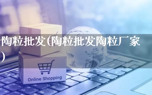 陶粒批发(陶粒批发陶粒厂家)_https://www.rzcpcj.com_淘宝运营_第1张