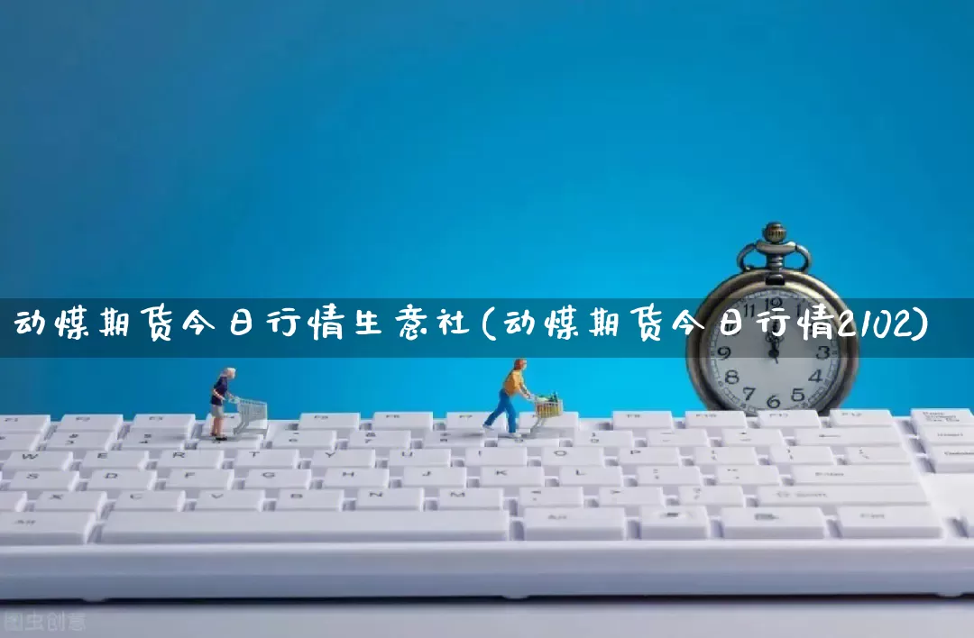 动煤期货今日行情生意社(动煤期货今日行情2102)_https://www.rzcpcj.com_开网店_第1张