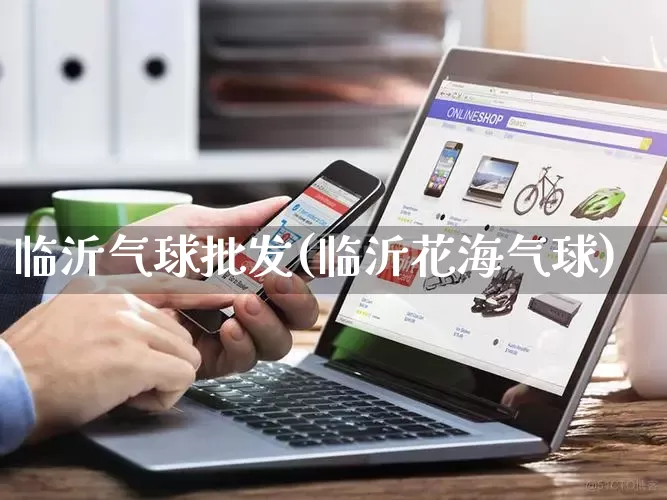临沂气球批发(临沂花海气球)_https://www.rzcpcj.com_天猫运营_第1张