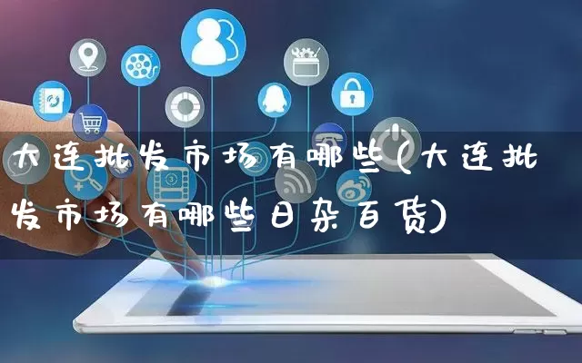 大连批发市场有哪些(大连批发市场有哪些日杂百货)_https://www.rzcpcj.com_淘宝运营_第1张