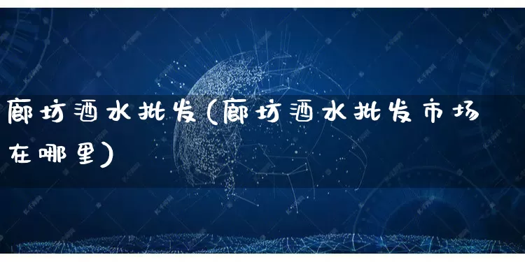 廊坊酒水批发(廊坊酒水批发市场在哪里)_https://www.rzcpcj.com_开网店_第1张