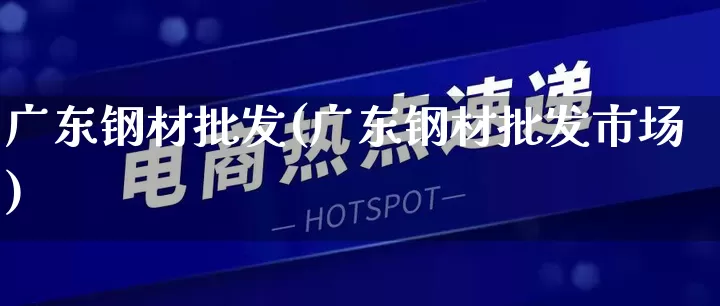 广东钢材批发(广东钢材批发市场)_https://www.rzcpcj.com_抖音快手_第1张