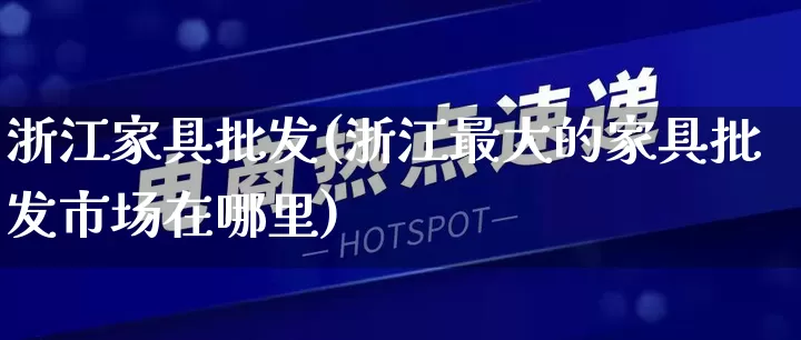 浙江家具批发(浙江最大的家具批发市场在哪里)_https://www.rzcpcj.com_直通车_第1张