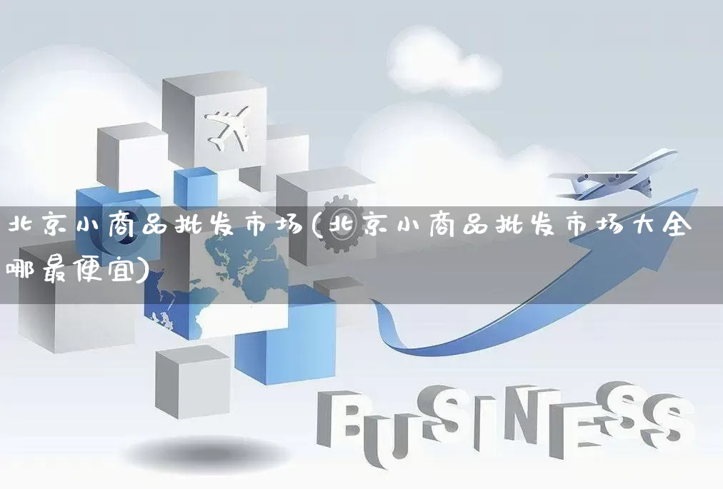 北京小商品批发市场(北京小商品批发市场大全哪最便宜)_https://www.rzcpcj.com_代运营_第1张