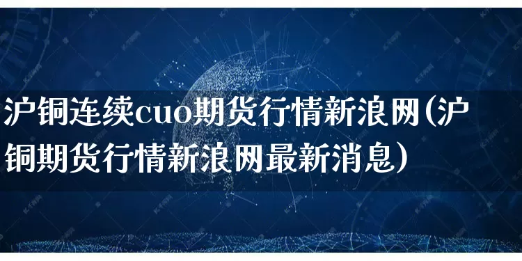沪铜连续cuo期货行情新浪网(沪铜期货行情新浪网最新消息)_https://www.rzcpcj.com_天猫运营_第1张