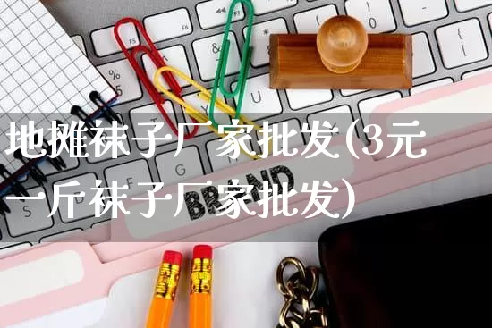 地摊袜子厂家批发(3元一斤袜子厂家批发)_https://www.rzcpcj.com_淘宝运营_第1张
