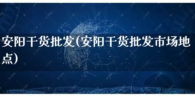 安阳干货批发(安阳干货批发市场地点)_https://www.rzcpcj.com_代运营_第1张