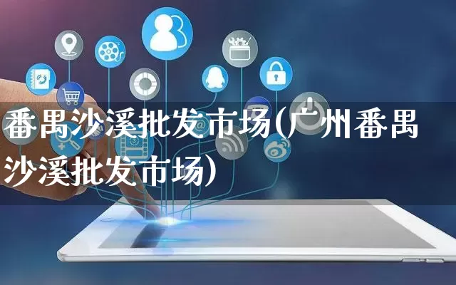 番禺沙溪批发市场(广州番禺沙溪批发市场)_https://www.rzcpcj.com_代运营_第1张