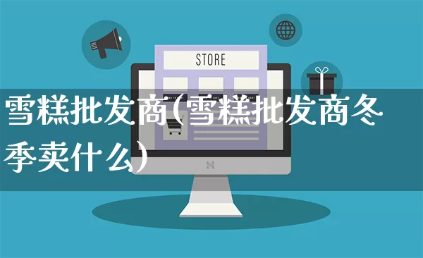 雪糕批发商(雪糕批发商冬季卖什么)_https://www.rzcpcj.com_直通车_第1张