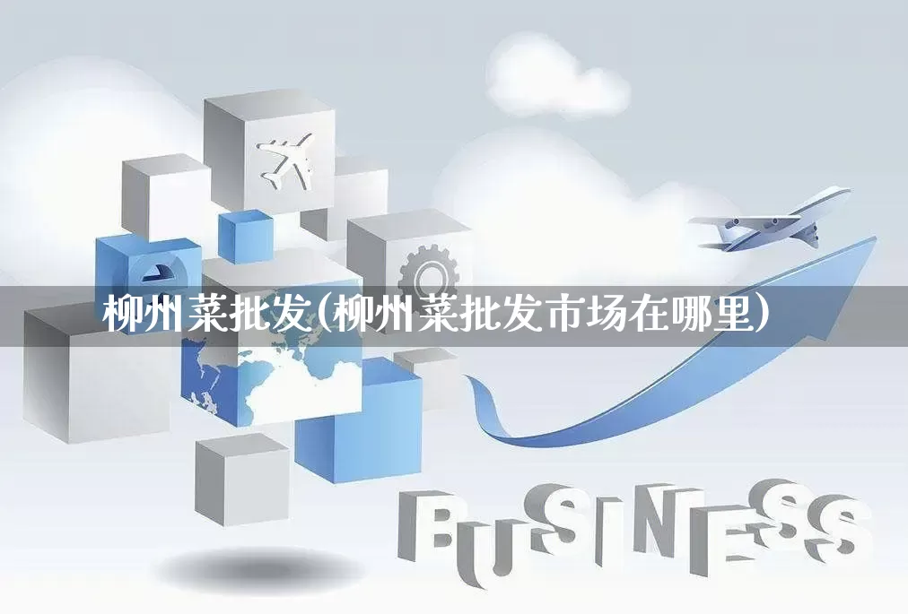 柳州菜批发(柳州菜批发市场在哪里)_淘宝运营_第1张_电商运营网 柳州菜批发(柳州菜批发市场在哪里)_https://www.rzcpcj.com_淘宝运营_第1张