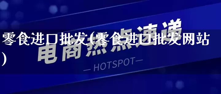 零食进口批发(零食进口批发网站)_https://www.rzcpcj.com_淘宝运营_第1张