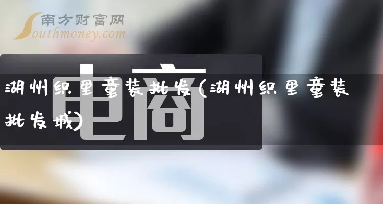 湖州织里童装批发(湖州织里童装批发城)_https://www.rzcpcj.com_开网店_第1张