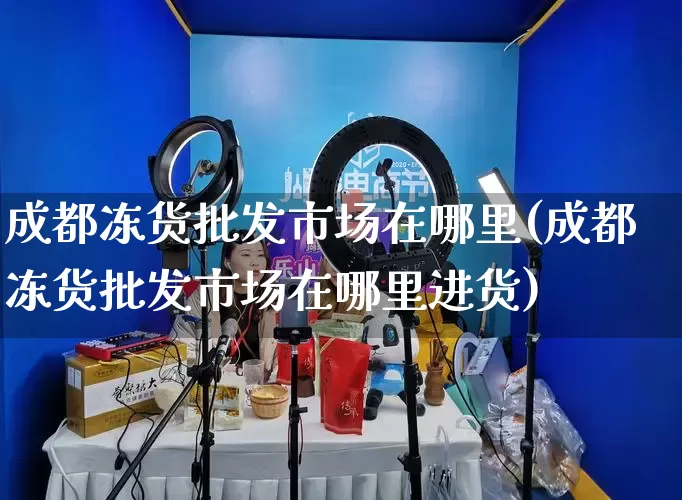 成都冻货批发市场在哪里(成都冻货批发市场在哪里进货)_https://www.rzcpcj.com_抖音快手_第1张