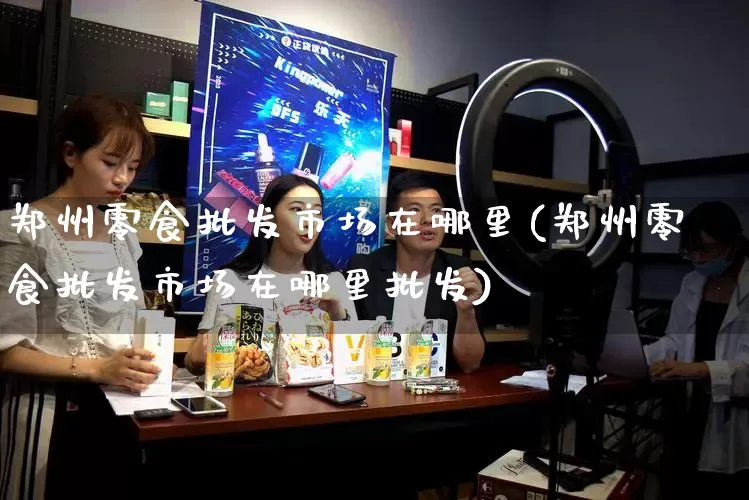 郑州零食批发市场在哪里(郑州零食批发市场在哪里批发)_https://www.rzcpcj.com_开网店_第1张