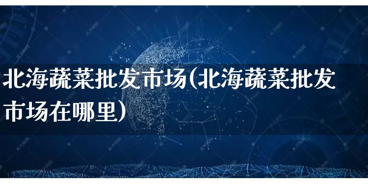 北海蔬菜批发市场(北海蔬菜批发市场在哪里)_https://www.rzcpcj.com_淘宝运营_第1张
