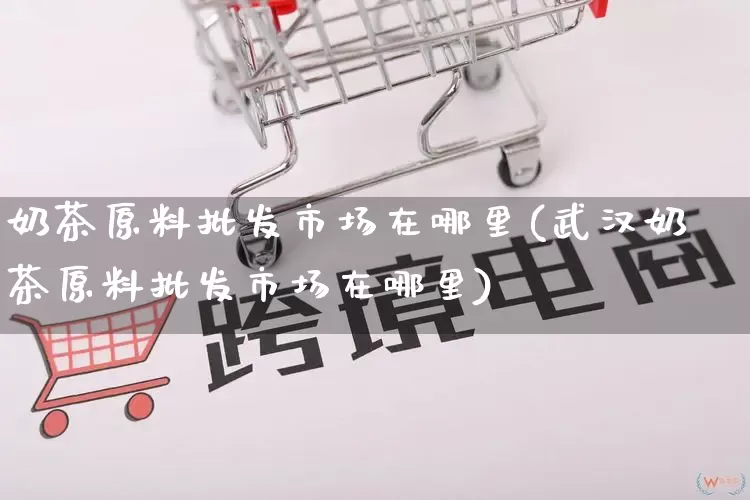 奶茶原料批发市场在哪里(武汉奶茶原料批发市场在哪里)_https://www.rzcpcj.com_抖音快手_第1张