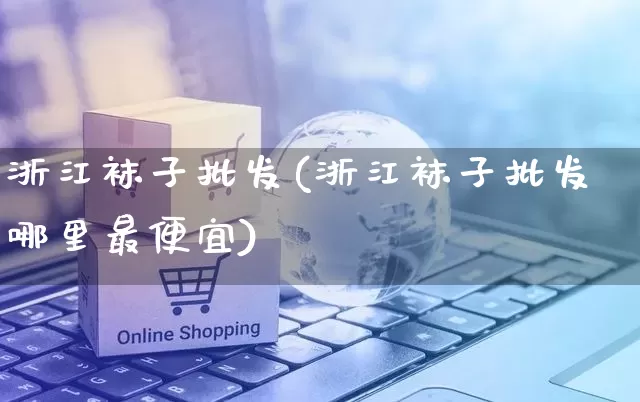浙江袜子批发(浙江袜子批发哪里最便宜)_https://www.rzcpcj.com_开网店_第1张
