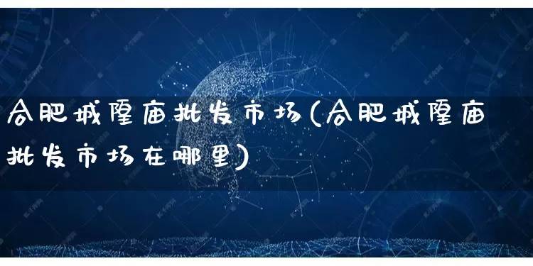 合肥城隍庙批发市场(合肥城隍庙批发市场在哪里)_https://www.rzcpcj.com_淘宝运营_第1张