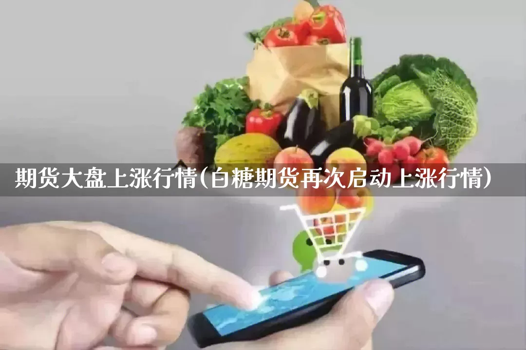 期货大盘上涨行情(白糖期货再次启动上涨行情)_https://www.rzcpcj.com_天猫运营_第1张