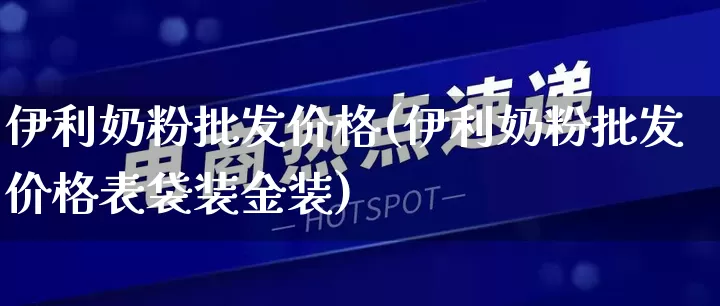 伊利奶粉批发价格(伊利奶粉批发价格表袋装金装)_https://www.rzcpcj.com_天猫运营_第1张