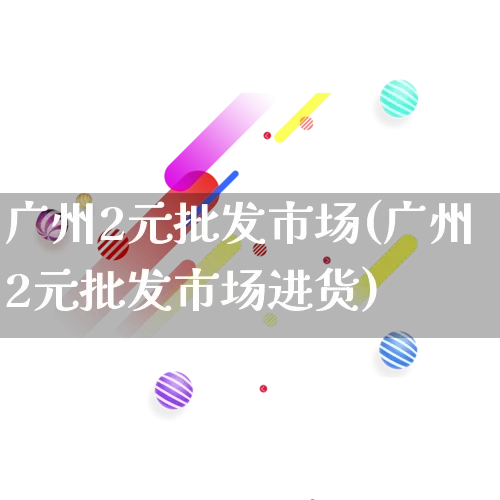 广州2元批发市场(广州2元批发市场进货)_https://www.rzcpcj.com_代运营_第1张