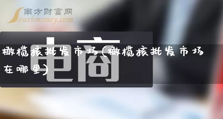 橄榄核批发市场(橄榄核批发市场在哪里)_https://www.rzcpcj.com_直通车_第1张