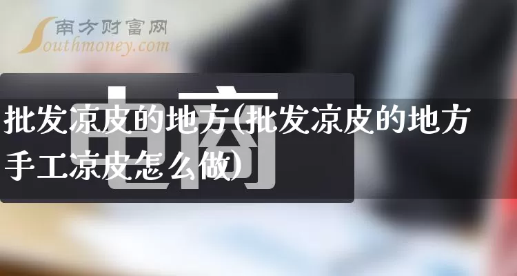 批发凉皮的地方(批发凉皮的地方手工凉皮怎么做)_https://www.rzcpcj.com_直通车_第1张
