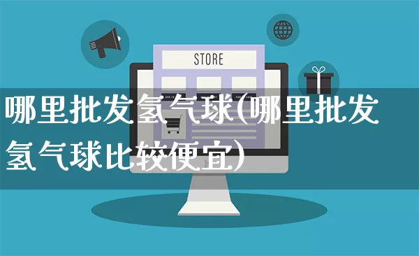 哪里批发氢气球(哪里批发氢气球比较便宜)_https://www.rzcpcj.com_淘宝运营_第1张