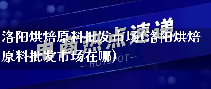 洛阳烘焙原料批发市场(洛阳烘焙原料批发市场在哪)_https://www.rzcpcj.com_抖音快手_第1张
