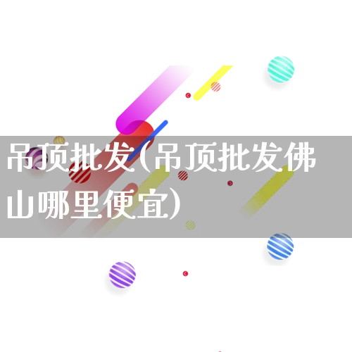 吊顶批发(吊顶批发佛山哪里便宜)_https://www.rzcpcj.com_直通车_第1张