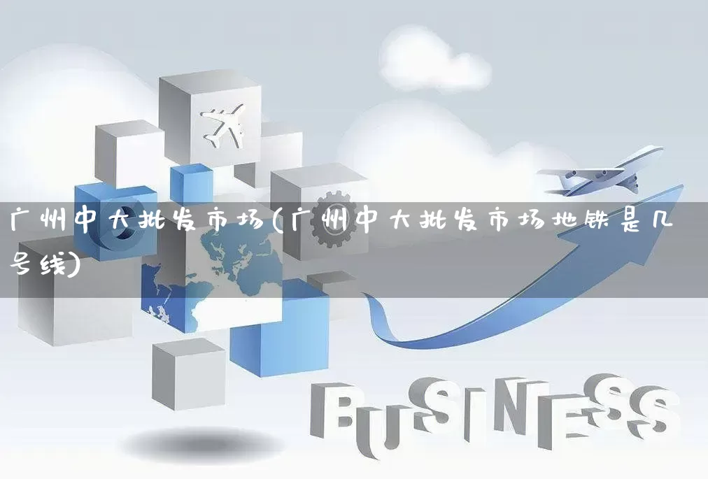 广州中大批发市场(广州中大批发市场地铁是几号线)_https://www.rzcpcj.com_代运营_第1张