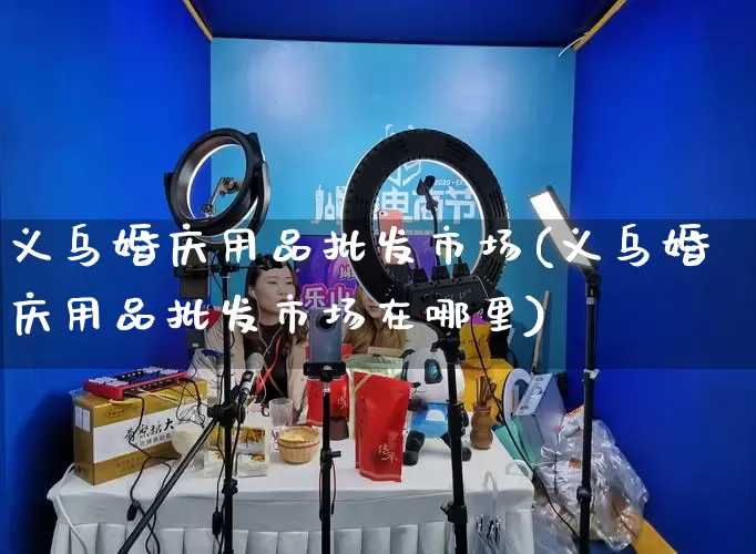 义乌婚庆用品批发市场(义乌婚庆用品批发市场在哪里)_https://www.rzcpcj.com_代运营_第1张